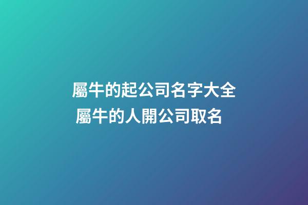 屬牛的起公司名字大全 屬牛的人開公司取名-第1張-公司起名-玄機派